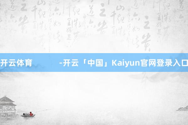 开云体育            -开云「中国」Kaiyun官网登录入口
