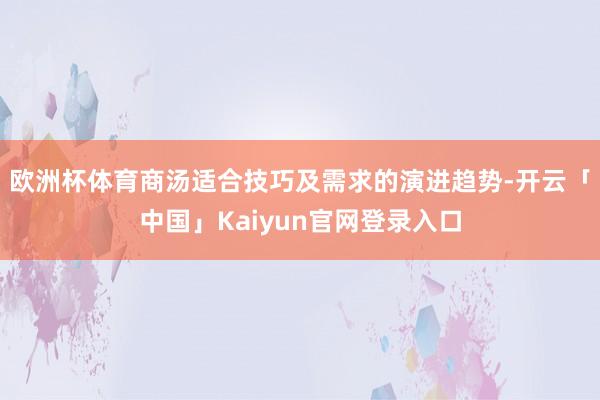 欧洲杯体育商汤适合技巧及需求的演进趋势-开云「中国」Kaiyun官网登录入口