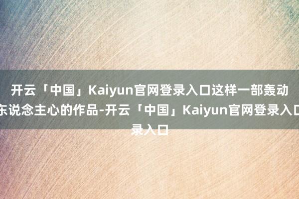 开云「中国」Kaiyun官网登录入口这样一部轰动东说念主心的作品-开云「中国」Kaiyun官网登录入口