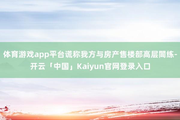 体育游戏app平台谎称我方与房产售楼部高层闇练-开云「中国」Kaiyun官网登录入口