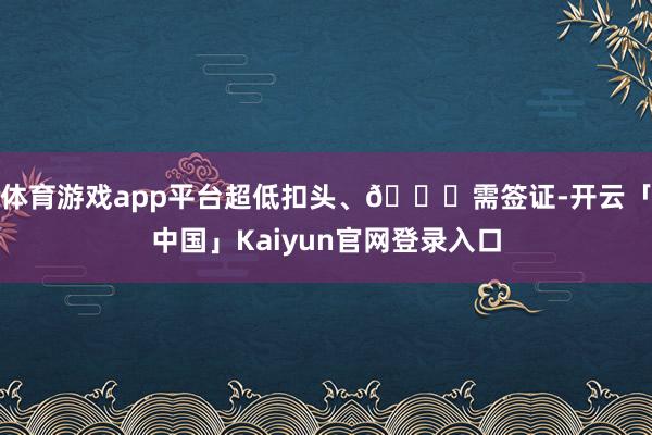 体育游戏app平台超低扣头、🈚需签证-开云「中国」Kaiyun官网登录入口