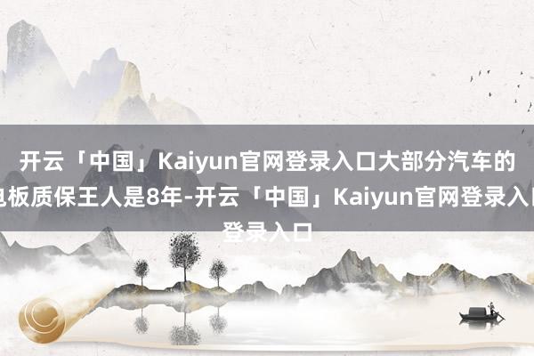 开云「中国」Kaiyun官网登录入口大部分汽车的电板质保王人是8年-开云「中国」Kaiyun官网登录入口