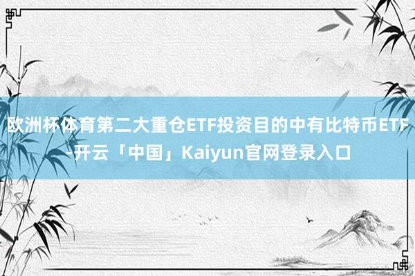 欧洲杯体育第二大重仓ETF投资目的中有比特币ETF-开云「中国」Kaiyun官网登录入口