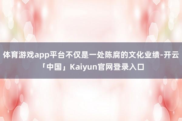 体育游戏app平台不仅是一处陈腐的文化业绩-开云「中国」Kaiyun官网登录入口