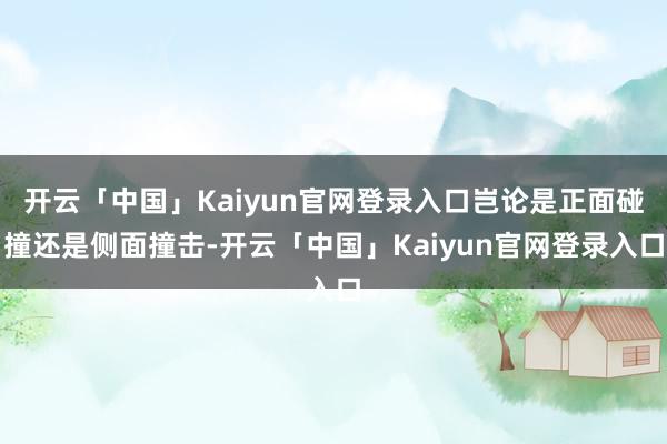 开云「中国」Kaiyun官网登录入口岂论是正面碰撞还是侧面撞击-开云「中国」Kaiyun官网登录入口