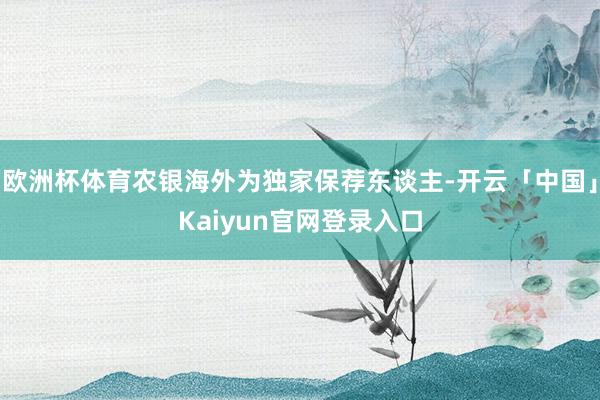 欧洲杯体育农银海外为独家保荐东谈主-开云「中国」Kaiyun官网登录入口