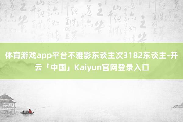 体育游戏app平台不雅影东谈主次3182东谈主-开云「中国」Kaiyun官网登录入口