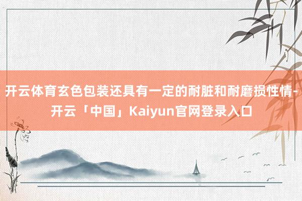 开云体育玄色包装还具有一定的耐脏和耐磨损性情-开云「中国」Kaiyun官网登录入口