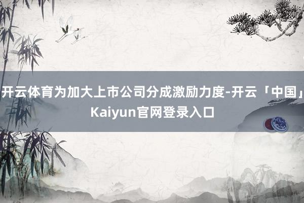 开云体育为加大上市公司分成激励力度-开云「中国」Kaiyun官网登录入口