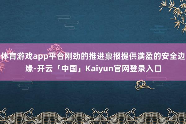 体育游戏app平台刚劲的推进禀报提供满盈的安全边缘-开云「中国」Kaiyun官网登录入口