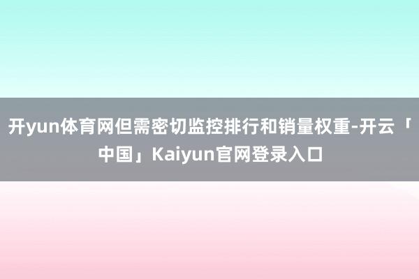 开yun体育网但需密切监控排行和销量权重-开云「中国」Kaiyun官网登录入口