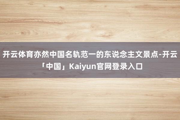 开云体育亦然中国名轨范一的东说念主文景点-开云「中国」Kaiyun官网登录入口