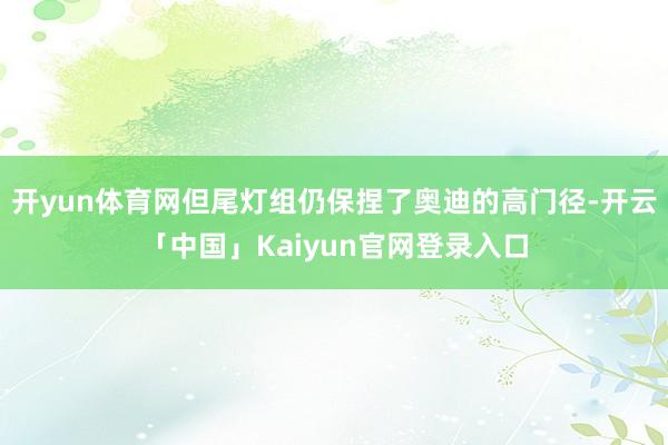 开yun体育网但尾灯组仍保捏了奥迪的高门径-开云「中国」Kaiyun官网登录入口