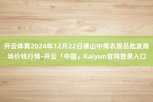 开云体育2024年12月22日佛山中南农居品批发商场价钱行情-开云「中国」Kaiyun官网登录入口