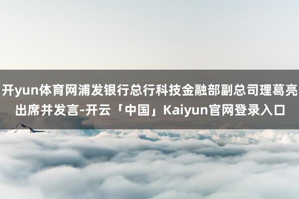 开yun体育网浦发银行总行科技金融部副总司理葛亮出席并发言-开云「中国」Kaiyun官网登录入口