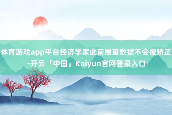 体育游戏app平台经济学家此前展望数据不会被矫正-开云「中国」Kaiyun官网登录入口