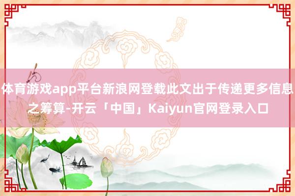 体育游戏app平台新浪网登载此文出于传递更多信息之筹算-开云「中国」Kaiyun官网登录入口