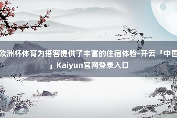 欧洲杯体育为搭客提供了丰富的住宿体验-开云「中国」Kaiyun官网登录入口