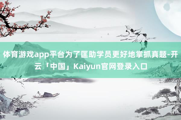体育游戏app平台为了匡助学员更好地掌抓真题-开云「中国」Kaiyun官网登录入口