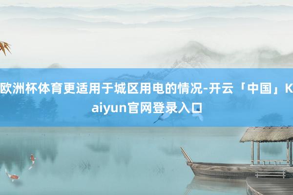 欧洲杯体育更适用于城区用电的情况-开云「中国」Kaiyun官网登录入口