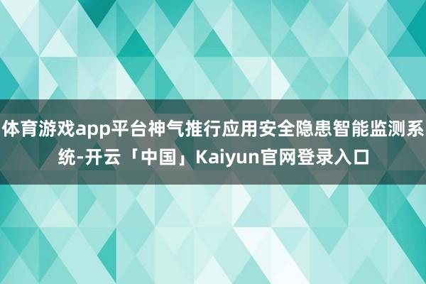 体育游戏app平台神气推行应用安全隐患智能监测系统-开云「中国」Kaiyun官网登录入口