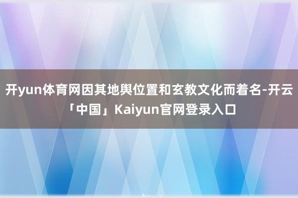 开yun体育网因其地舆位置和玄教文化而着名-开云「中国」Kaiyun官网登录入口