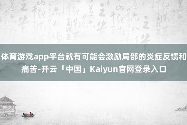 体育游戏app平台就有可能会激励局部的炎症反馈和痛苦-开云「中国」Kaiyun官网登录入口