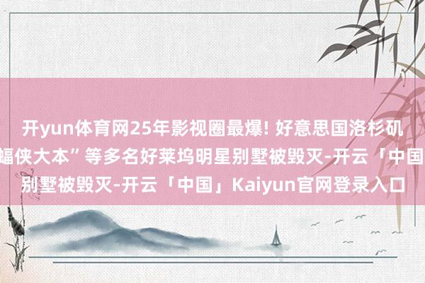 开yun体育网25年影视圈最爆! 好意思国洛杉矶突发大火 小李子、“蝙蝠侠大本”等多名好莱坞明星别墅被毁灭-开云「中国」Kaiyun官网登录入口