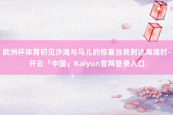 欧洲杯体育初见沙滩与马儿的惊喜当我到达海滩时-开云「中国」Kaiyun官网登录入口