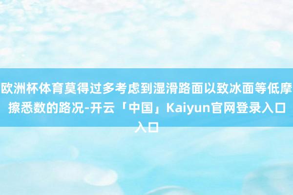 欧洲杯体育莫得过多考虑到湿滑路面以致冰面等低摩擦悉数的路况-开云「中国」Kaiyun官网登录入口