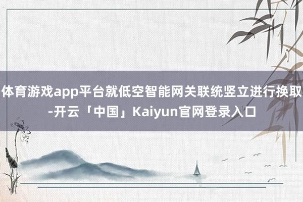 体育游戏app平台就低空智能网关联统竖立进行换取-开云「中国」Kaiyun官网登录入口