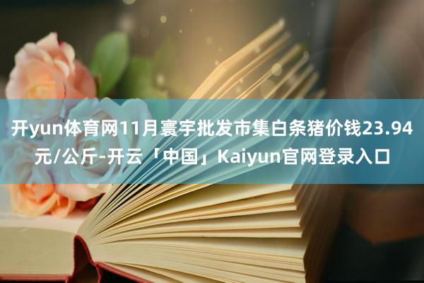 开yun体育网11月寰宇批发市集白条猪价钱23.94元/公斤-开云「中国」Kaiyun官网登录入口