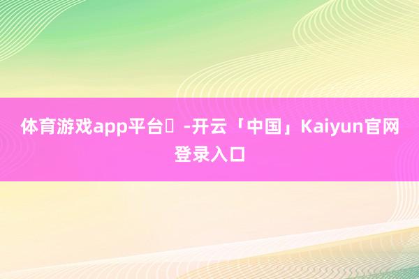 体育游戏app平台ㅤ-开云「中国」Kaiyun官网登录入口