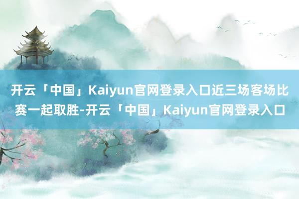 开云「中国」Kaiyun官网登录入口近三场客场比赛一起取胜-开云「中国」Kaiyun官网登录入口