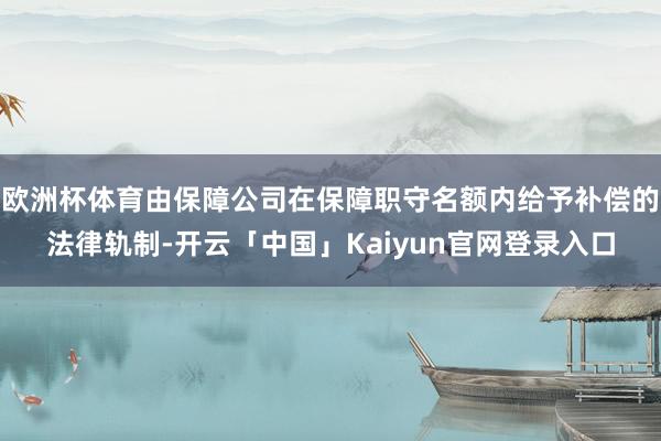 欧洲杯体育由保障公司在保障职守名额内给予补偿的法律轨制-开云「中国」Kaiyun官网登录入口
