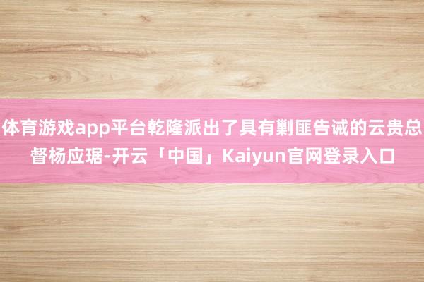 体育游戏app平台乾隆派出了具有剿匪告诫的云贵总督杨应琚-开云「中国」Kaiyun官网登录入口