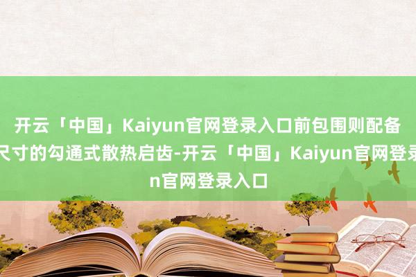 开云「中国」Kaiyun官网登录入口前包围则配备了大尺寸的勾通式散热启齿-开云「中国」Kaiyun官网登录入口