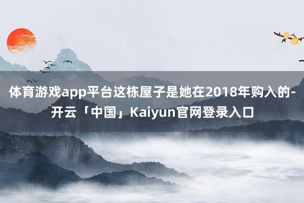 体育游戏app平台这栋屋子是她在2018年购入的-开云「中国」Kaiyun官网登录入口