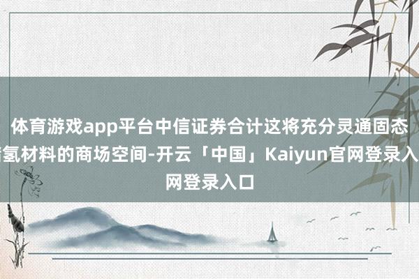 体育游戏app平台中信证券合计这将充分灵通固态储氢材料的商场空间-开云「中国」Kaiyun官网登录入口