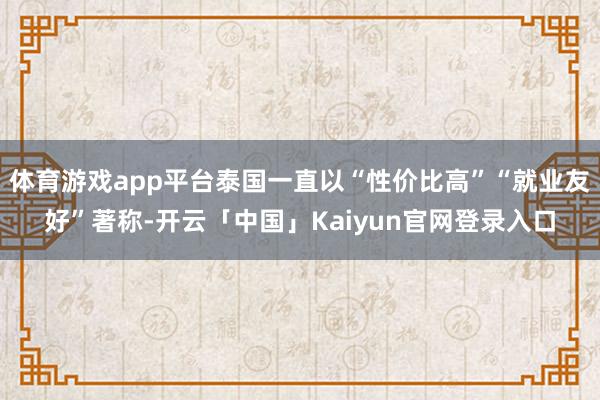 体育游戏app平台泰国一直以“性价比高”“就业友好”著称-开云「中国」Kaiyun官网登录入口