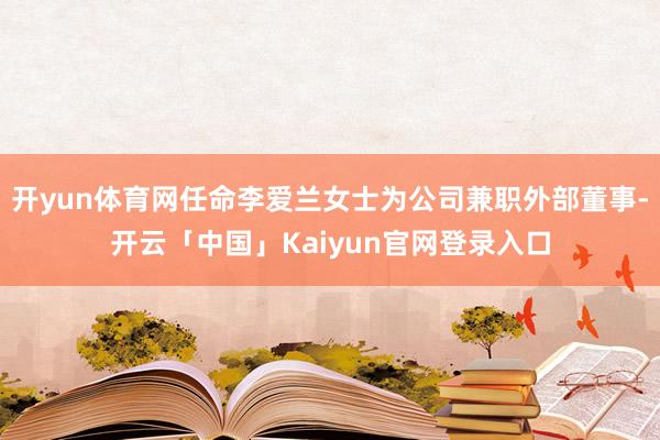 开yun体育网任命李爱兰女士为公司兼职外部董事-开云「中国」Kaiyun官网登录入口