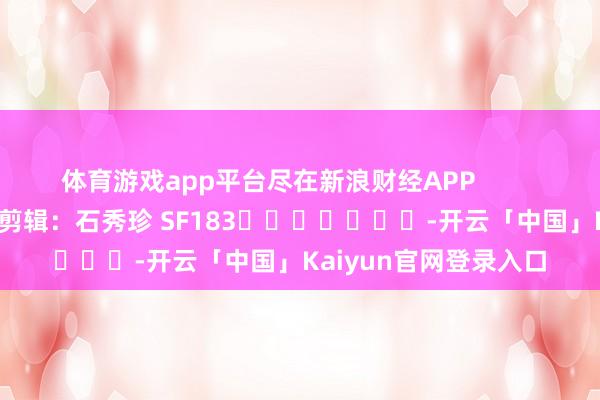 体育游戏app平台尽在新浪财经APP            						职守剪辑：石秀珍 SF183							-开云「中国」Kaiyun官网登录入口