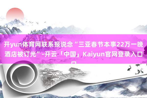 开yun体育网联系报说念“三亚春节本事22万一晚酒店被订光”-开云「中国」Kaiyun官网登录入口