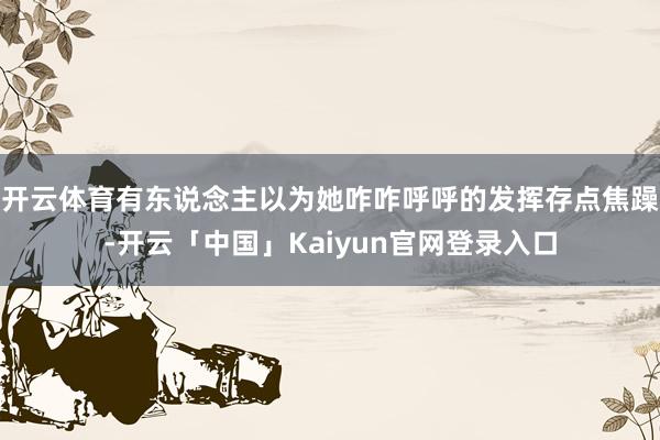 开云体育有东说念主以为她咋咋呼呼的发挥存点焦躁-开云「中国」Kaiyun官网登录入口