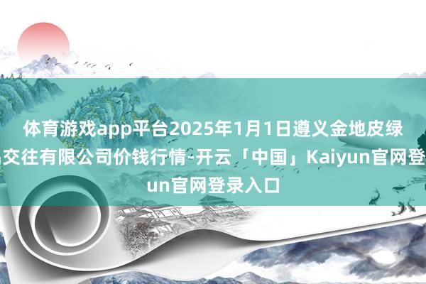 体育游戏app平台2025年1月1日遵义金地皮绿色居品交往有限公司价钱行情-开云「中国」Kaiyun官网登录入口