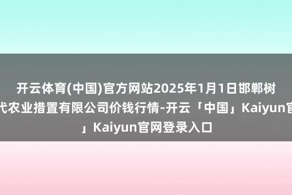 开云体育(中国)官方网站2025年1月1日邯郸树立区滏东当代农业措置有限公司价钱行情-开云「中国」Kaiyun官网登录入口