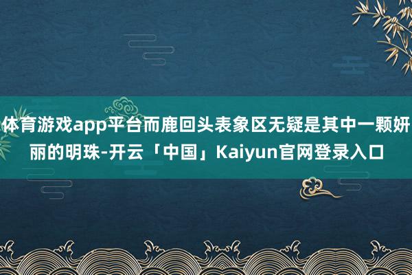 体育游戏app平台而鹿回头表象区无疑是其中一颗妍丽的明珠-开云「中国」Kaiyun官网登录入口