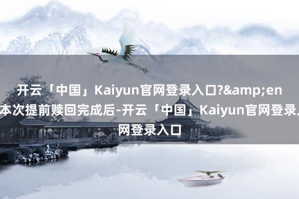 开云「中国」Kaiyun官网登录入口? 本次提前赎回完成后-开云「中国」Kaiyun官网登录入口
