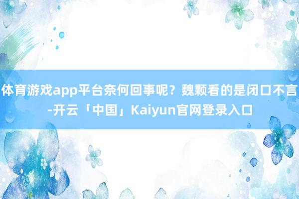 体育游戏app平台奈何回事呢?魏颗看的是闭口不言-开云「中国」Kaiyun官网登录入口
