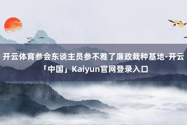 开云体育参会东谈主员参不雅了廉政栽种基地-开云「中国」Kaiyun官网登录入口